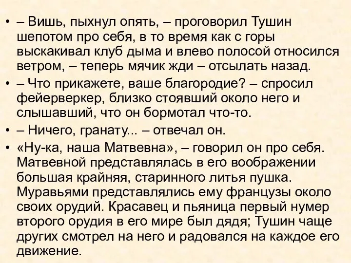 – Вишь, пыхнул опять, – проговорил Тушин шепотом про себя, в