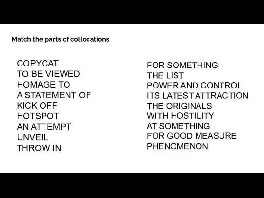 Match the parts of collocations COPYCAT TO BE VIEWED HOMAGE TO