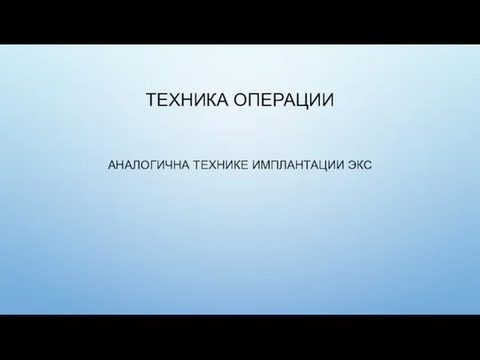 ТЕХНИКА ОПЕРАЦИИ АНАЛОГИЧНА ТЕХНИКЕ ИМПЛАНТАЦИИ ЭКС