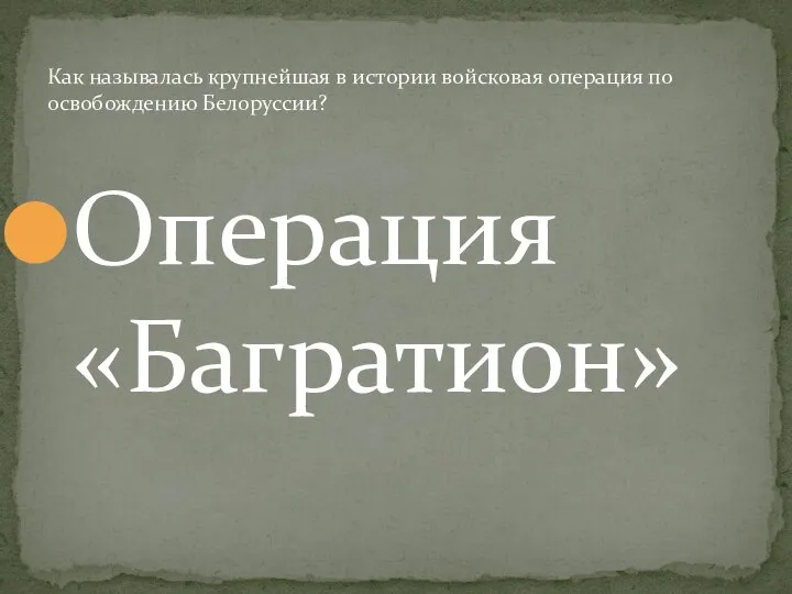 Операция «Багратион» Как называлась крупнейшая в истории войсковая операция по освобождению Белоруссии?