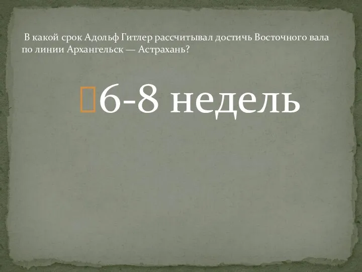 6-8 недель В какой срок Адольф Гитлер рассчитывал достичь Восточного вала по линии Архангельск — Астрахань?