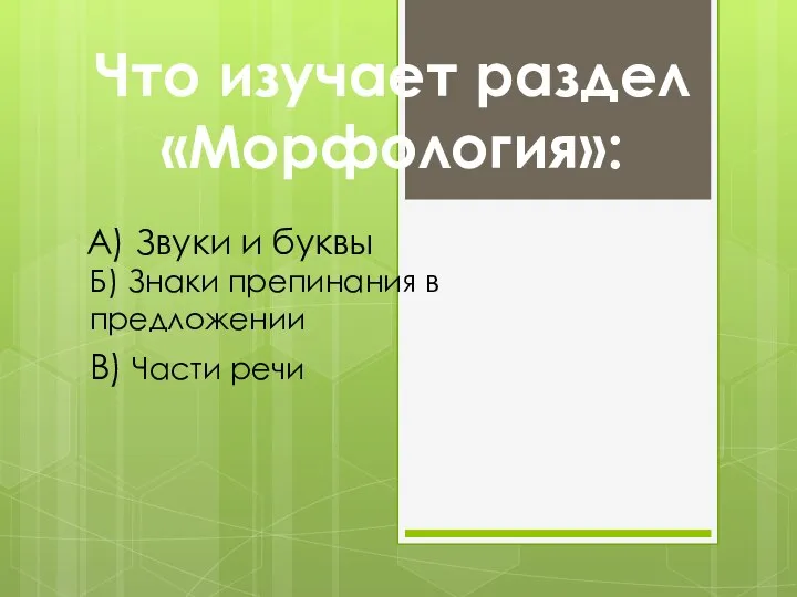 Что изучает раздел «Морфология»: А) Звуки и буквы Б) Знаки препинания в предложении В) Части речи