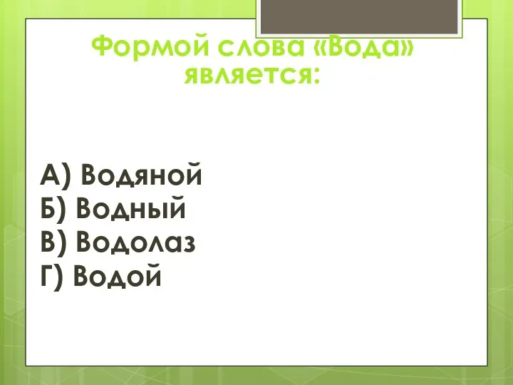 Формой слова «Вода» является: А) Водяной Б) Водный В) Водолаз Г) Водой