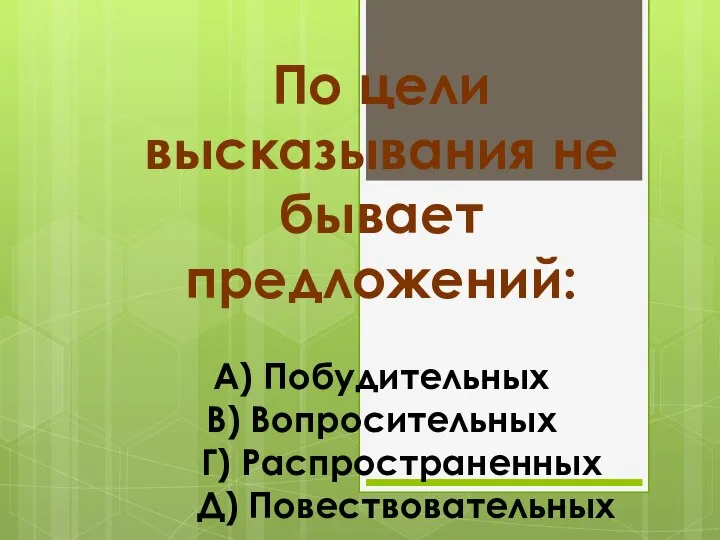 По цели высказывания не бывает предложений: А) Побудительных В) Вопросительных Г) Распространенных Д) Повествовательных