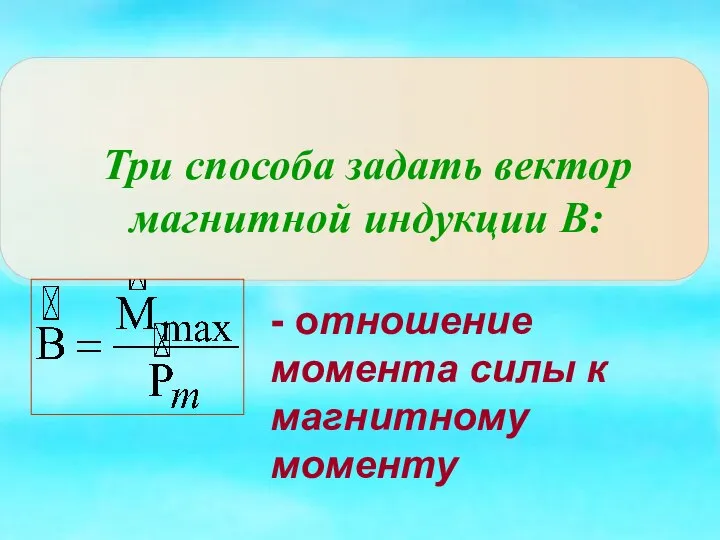 Три способа задать вектор магнитной индукции В: - отношение момента силы к магнитному моменту