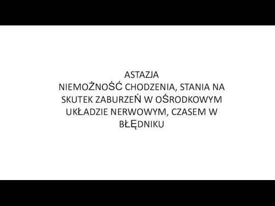 ASTAZJA NIEMOŻNOŚĆ CHODZENIA, STANIA NA SKUTEK ZABURZEŃ W OŚRODKOWYM UKŁADZIE NERWOWYM, CZASEM W BŁĘDNIKU