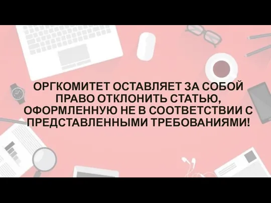 ОРГКОМИТЕТ ОСТАВЛЯЕТ ЗА СОБОЙ ПРАВО ОТКЛОНИТЬ СТАТЬЮ, ОФОРМЛЕННУЮ НЕ В СООТВЕТСТВИИ С ПРЕДСТАВЛЕННЫМИ ТРЕБОВАНИЯМИ!