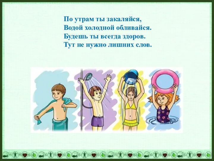 По утрам ты закаляйся, Водой холодной обливайся. Будешь ты всегда здоров. Тут не нужно лишних слов.