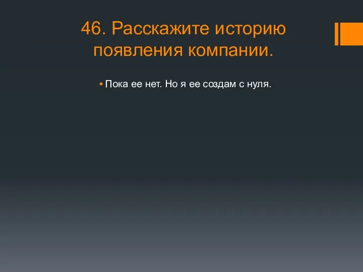 46. Расскажите историю появления компании. Пока ее нет. Но я ее создам с нуля.