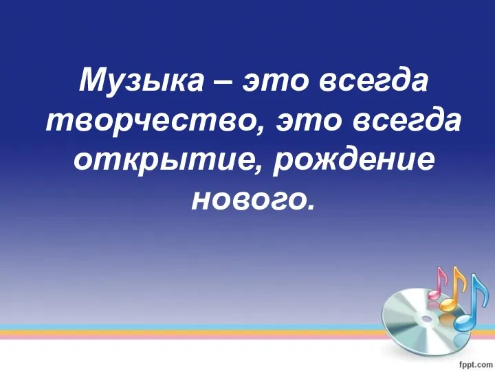 Музыка – это всегда творчество, это всегда открытие, рождение нового.