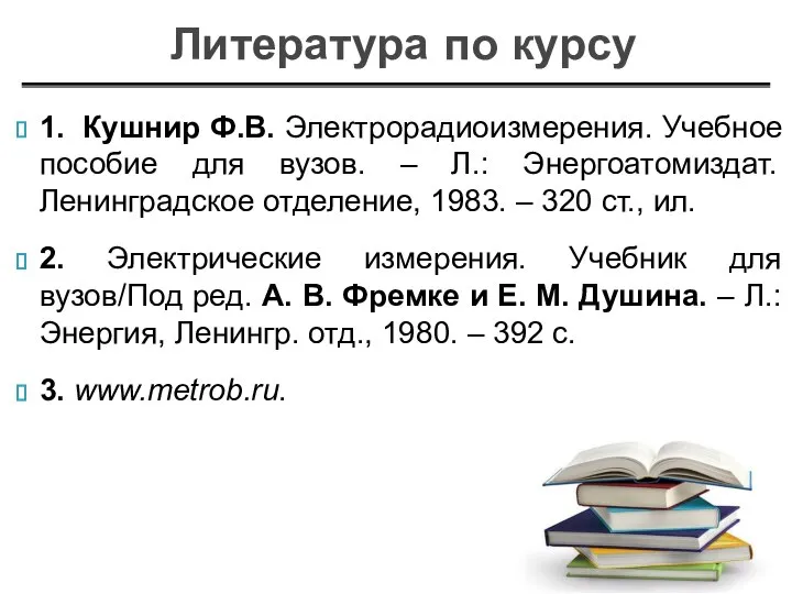 1. Кушнир Ф.В. Электрорадиоизмерения. Учебное пособие для вузов. – Л.: Энергоатомиздат.