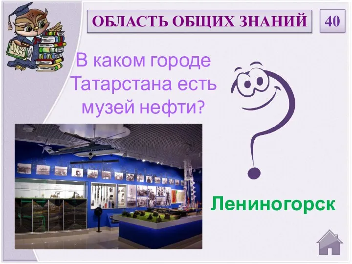 ОБЛАСТЬ ОБЩИХ ЗНАНИЙ 40 В каком городе Татарстана есть музей нефти? Лениногорск