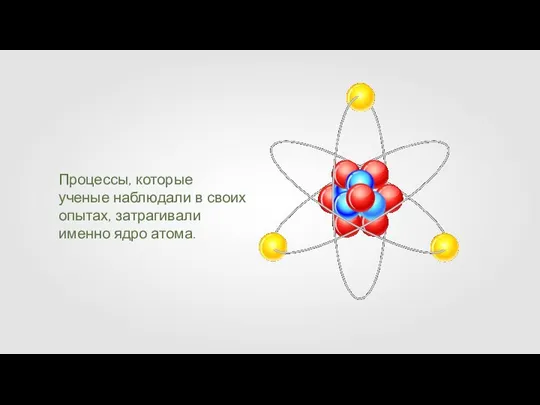 Процессы, которые ученые наблюдали в своих опытах, затрагивали именно ядро атома.