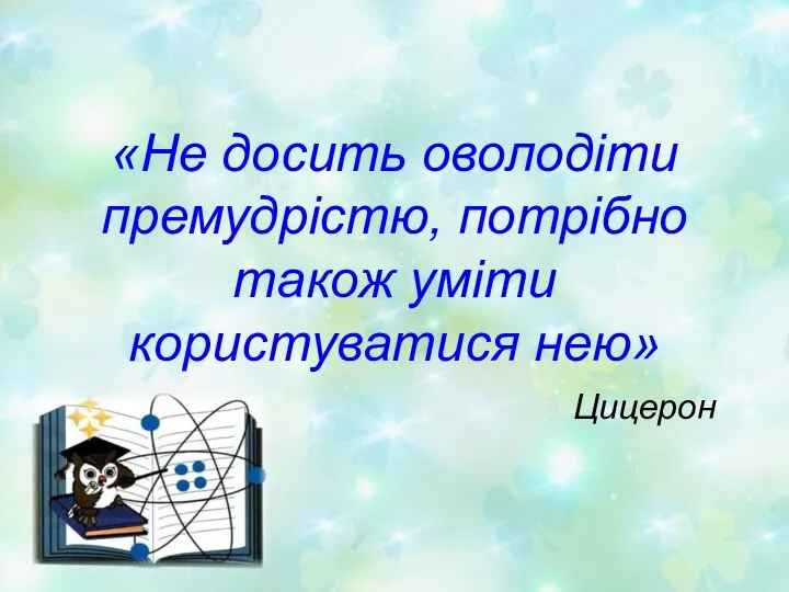 «Не досить оволодіти премудрістю, потрібно також уміти користуватися нею» Цицерон