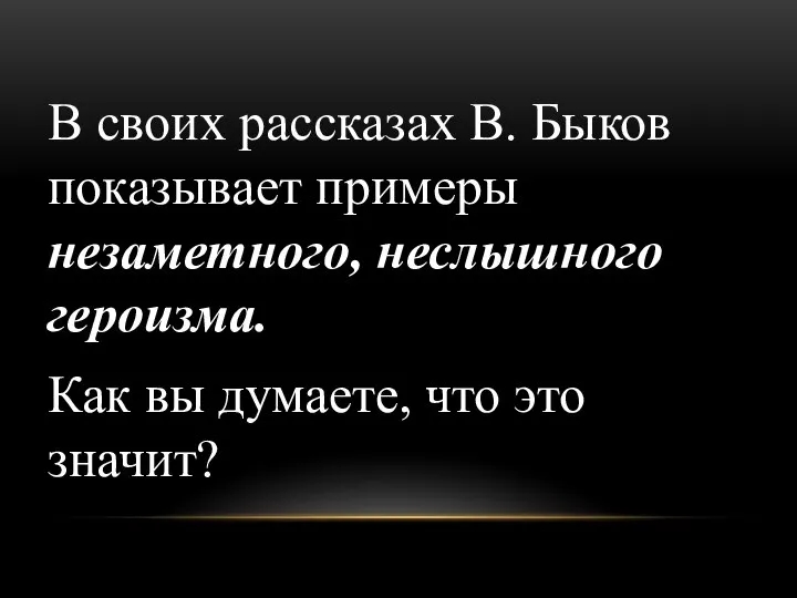 В своих рассказах В. Быков показывает примеры незаметного, неслышного героизма. Как вы думаете, что это значит?