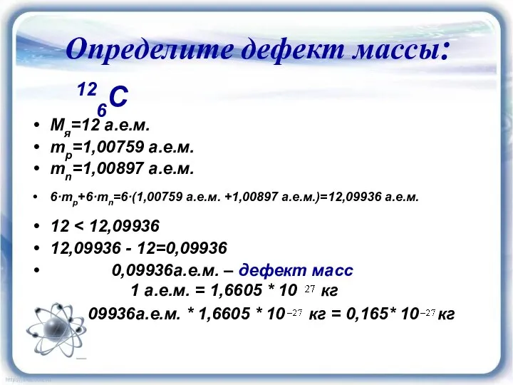 Определите дефект массы: 126C Мя=12 а.е.м. mp=1,00759 а.е.м. mn=1,00897 а.е.м. 6·mp+6·mn=6·(1,00759