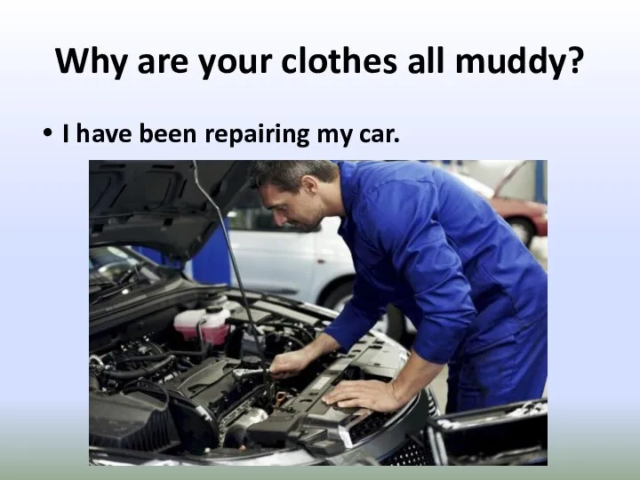 Why are your clothes all muddy? I have been repairing my car.