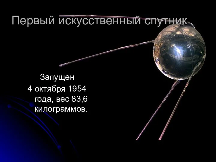 Первый искусственный спутник Запущен 4 октября 1954 года, вес 83,6 килограммов.