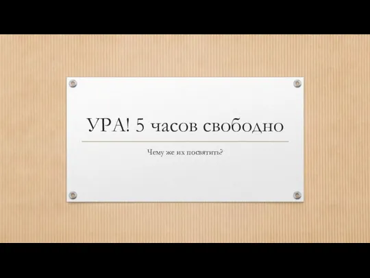 УРА! 5 часов свободно Чему же их посвятить?