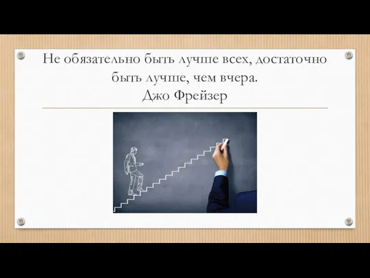 Не обязательно быть лучше всех, достаточно быть лучше, чем вчера. Джо Фрейзер