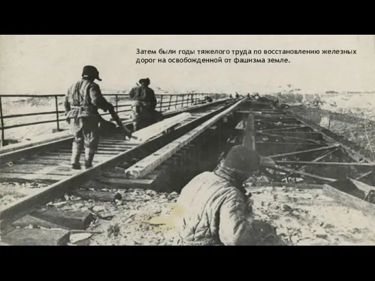 Затем были годы тяжелого труда по восстановлению железных дорог на освобожденной от фашизма земле.