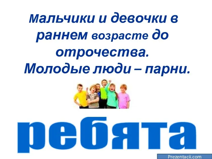 Мальчики и девочки в раннем возрасте до отрочества. Молодые люди – парни. Prezentacii.com ребята