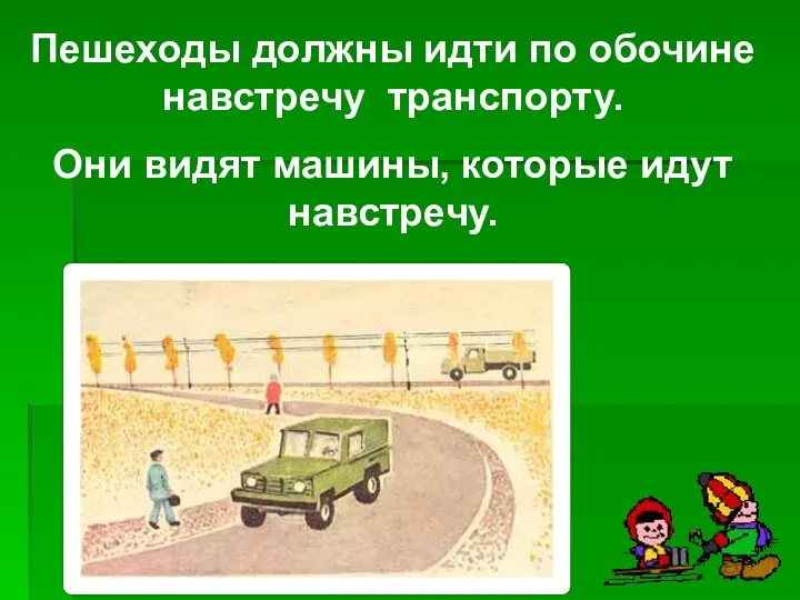 Пешеходы должны идти по обочине навстречу транспорту. Они видят машины, которые идут навстречу.