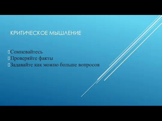 КРИТИЧЕСКОЕ МЫШЛЕНИЕ Сомневайтесь Проверяйте факты Задавайте как можно больше вопросов