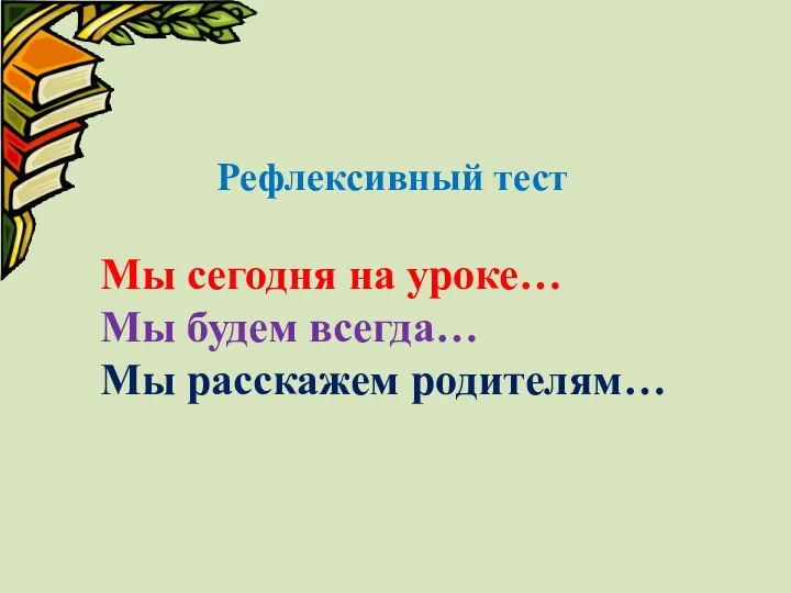 Рефлексивный тест Мы сегодня на уроке… Мы будем всегда… Мы расскажем родителям…