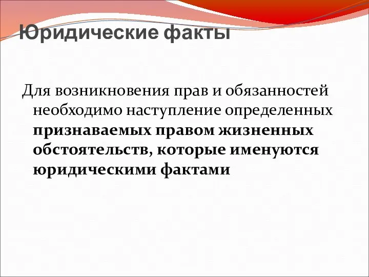 Юридические факты Для возникновения прав и обязанностей необходимо наступление определенных признаваемых