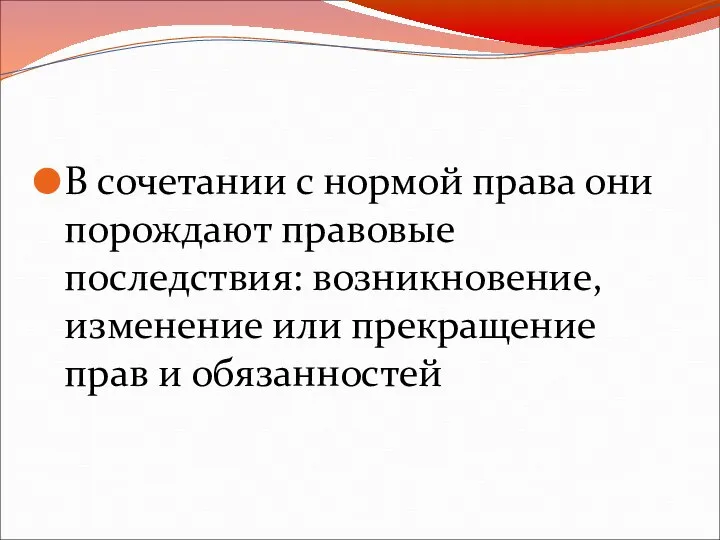 В сочетании с нормой права они порождают правовые последствия: возникновение, изменение или прекращение прав и обязанностей