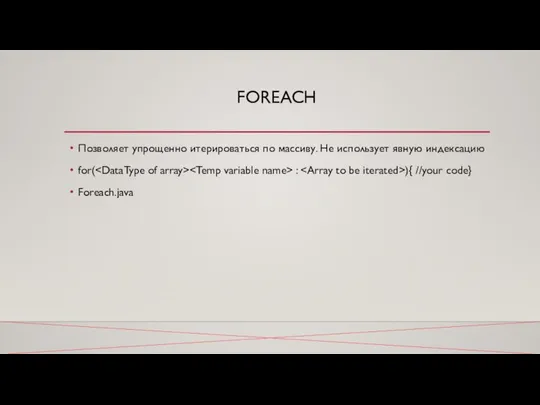 FOREACH Позволяет упрощенно итерироваться по массиву. Не использует явную индексацию for( : ){ //your code} Foreach.java