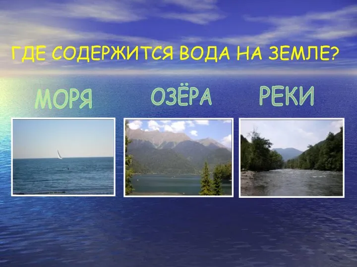 ГДЕ СОДЕРЖИТСЯ ВОДА НА ЗЕМЛЕ? МОРЯ ОЗЁРА РЕКИ