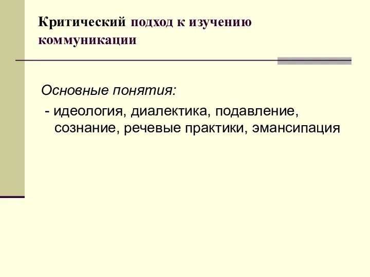 Критический подход к изучению коммуникации Основные понятия: - идеология, диалектика, подавление, сознание, речевые практики, эмансипация