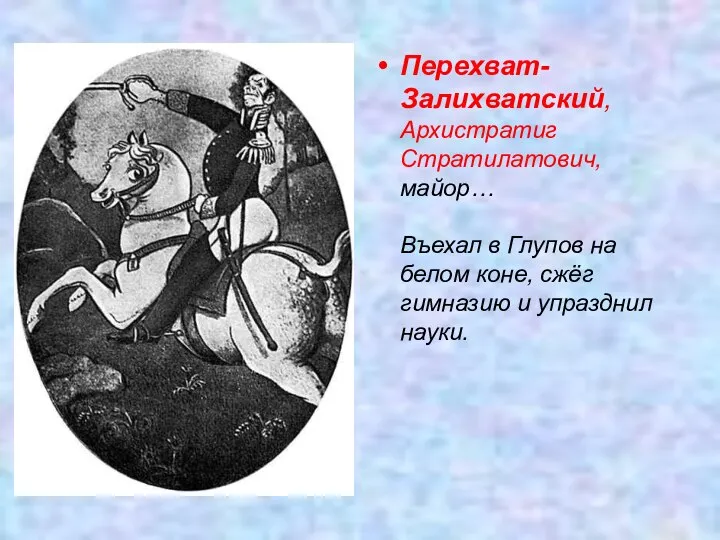 Перехват-Залихватский, Архистратиг Стратилатович, майор… Въехал в Глупов на белом коне, сжёг гимназию и упразднил науки.