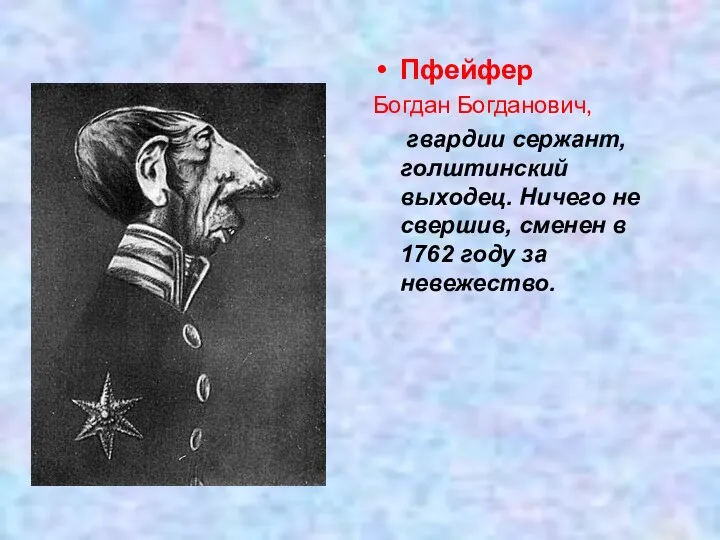 Пфейфер Богдан Богданович, гвардии сержант, голштинский выходец. Ничего не свершив, сменен в 1762 году за невежество.