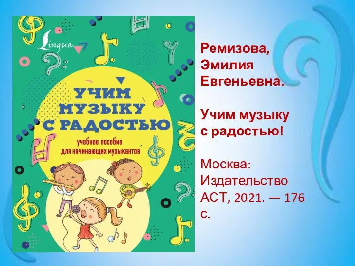 Ремизова, Эмилия Евгеньевна. Учим музыку с радостью! Москва: Издательство АСТ, 2021. — 176 с.