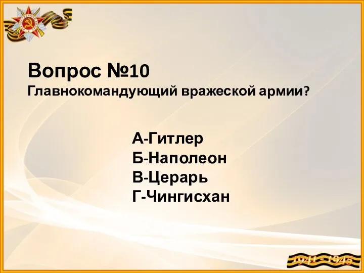 Вопрос №10 Главнокомандующий вражеской армии? А-Гитлер Б-Наполеон В-Церарь Г-Чингисхан