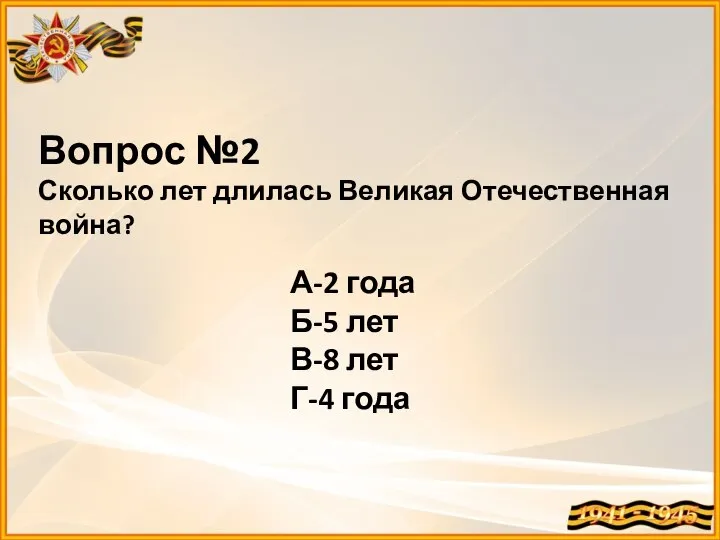 Вопрос №2 Сколько лет длилась Великая Отечественная война? А-2 года Б-5 лет В-8 лет Г-4 года