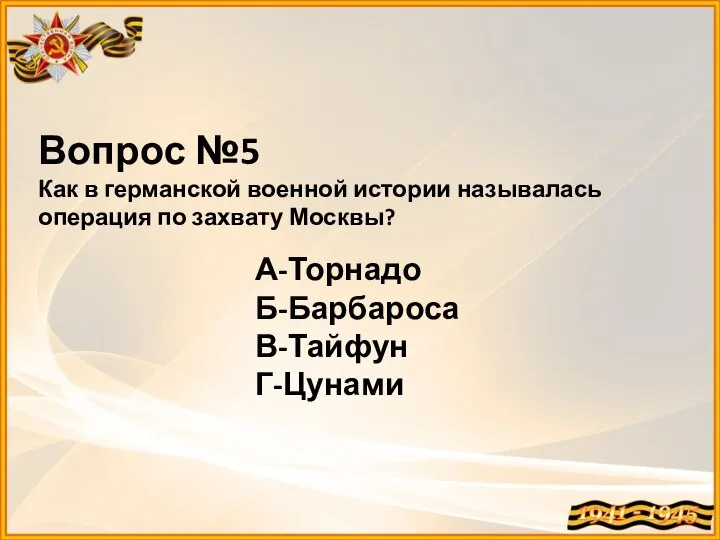 Вопрос №5 Как в германской военной истории называлась операция по захвату Москвы? А-Торнадо Б-Барбароса В-Тайфун Г-Цунами