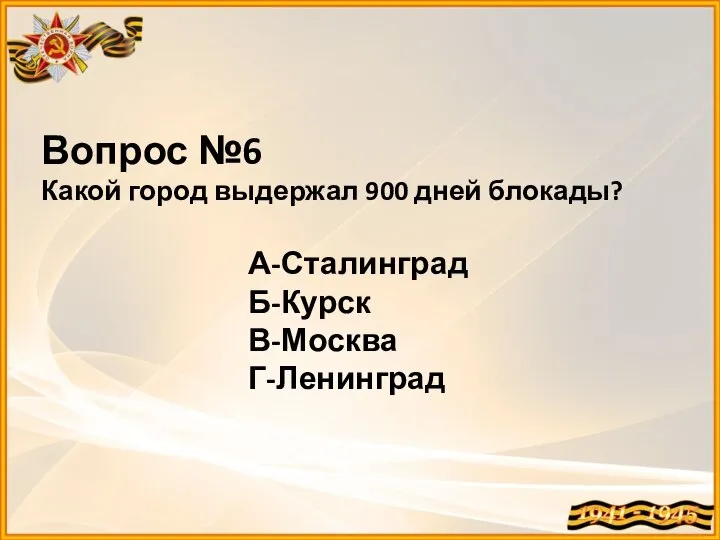 Вопрос №6 Какой город выдержал 900 дней блокады? А-Сталинград Б-Курск В-Москва Г-Ленинград