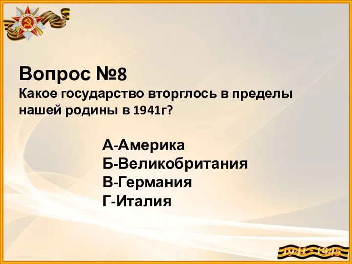 Вопрос №8 Какое государство вторглось в пределы нашей родины в 1941г? А-Америка Б-Великобритания В-Германия Г-Италия