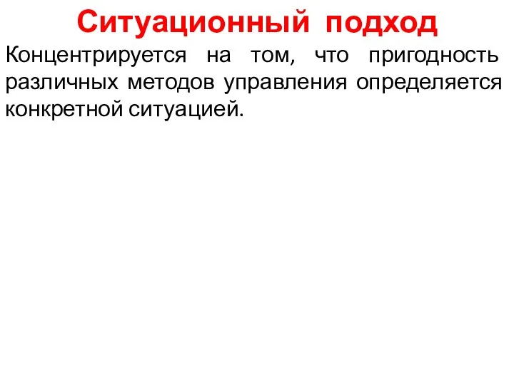 Ситуационный подход Концентрируется на том, что пригодность различных методов управления определяется конкретной ситуацией.