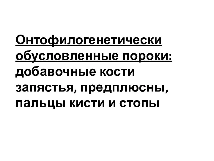 Онтофилогенетически обусловленные пороки: добавочные кости запястья, предплюсны, пальцы кисти и стопы