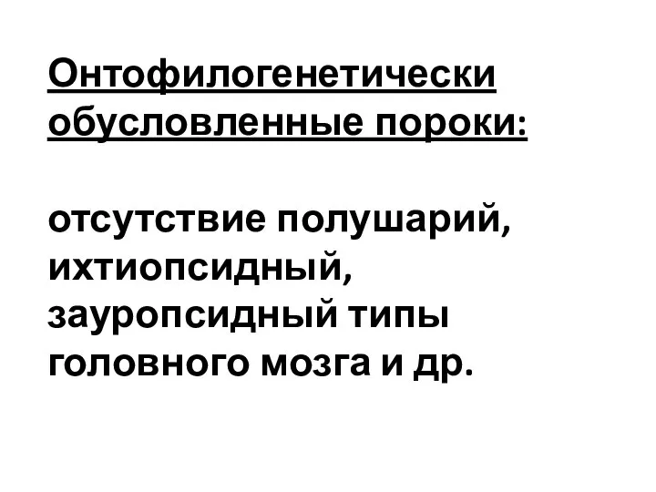 Онтофилогенетически обусловленные пороки: отсутствие полушарий, ихтиопсидный, зауропсидный типы головного мозга и др.