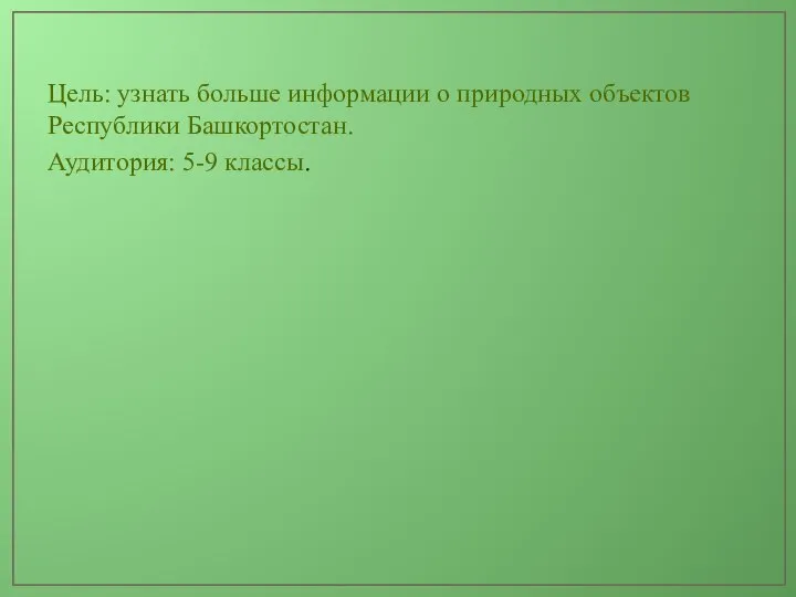 Цель: узнать больше информации о природных объектов Республики Башкортостан. Аудитория: 5-9 классы.