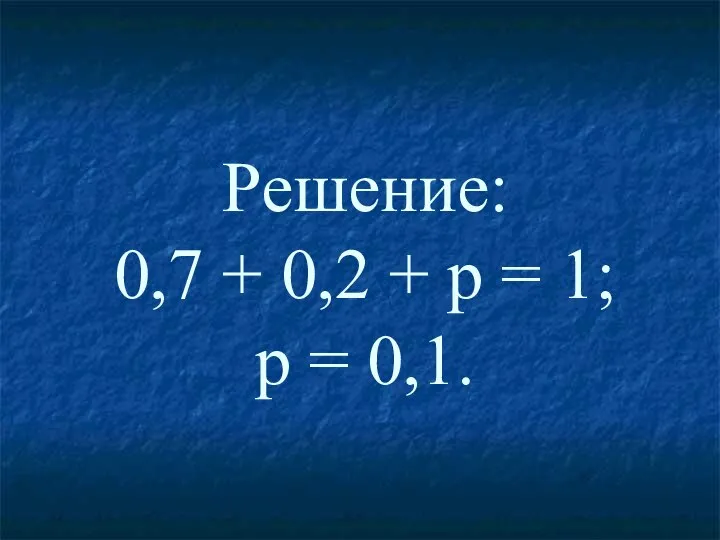 Решение: 0,7 + 0,2 + р = 1; р = 0,1.