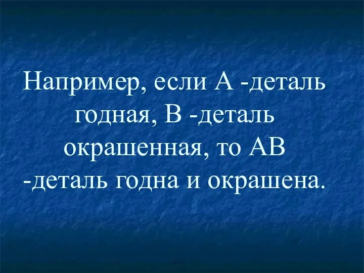 Например, если А -деталь годная, В -деталь окрашенная, то АВ -деталь годна и окрашена.