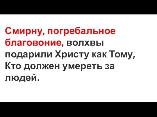 Смирну, погребальное благовоние, волхвы подарили Христу как Тому, Кто должен умереть за людей.