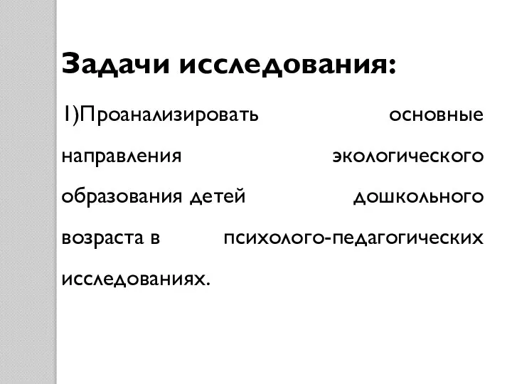 Задачи исследования: 1)Проанализировать основные направления экологического образования детей дошкольного возраста в психолого-педагогических исследованиях.